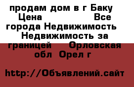 продам дом в г.Баку › Цена ­ 5 500 000 - Все города Недвижимость » Недвижимость за границей   . Орловская обл.,Орел г.